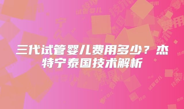 三代试管婴儿费用多少?杰特宁泰国技术解析