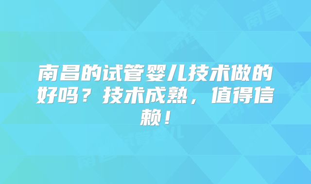 南昌的试管婴儿技术做的好吗?技术成熟,值得信赖!