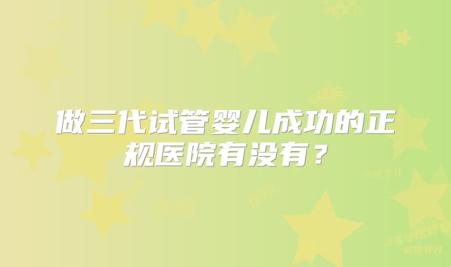 做三代试管婴儿成功的正规医院有没有?