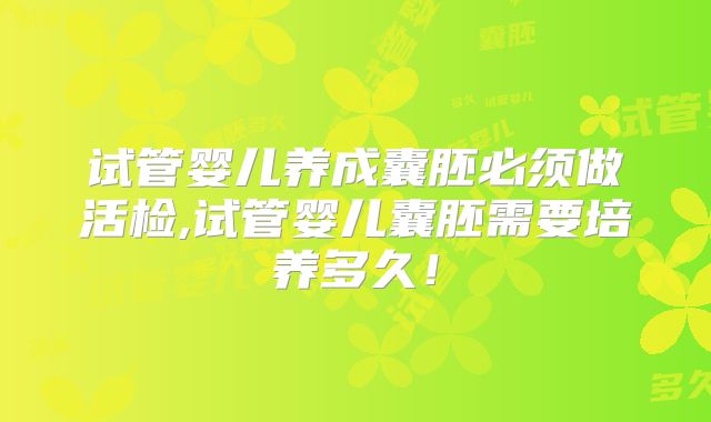 试管婴儿养成囊胚必须做活检,试管婴儿囊胚需要培养多久!
