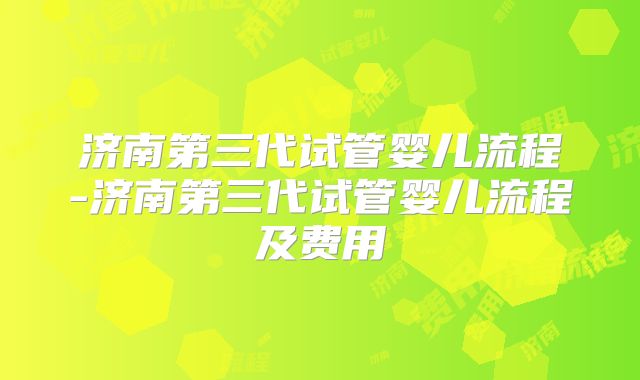 济南第三代试管婴儿流程-济南第三代试管婴儿流程及费用