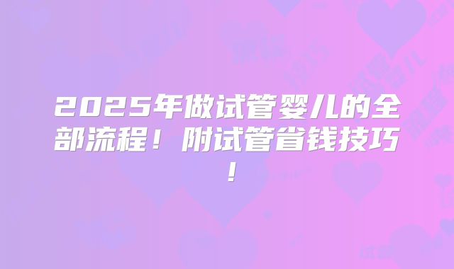 2025年做试管婴儿的全部流程！附试管省钱技巧！