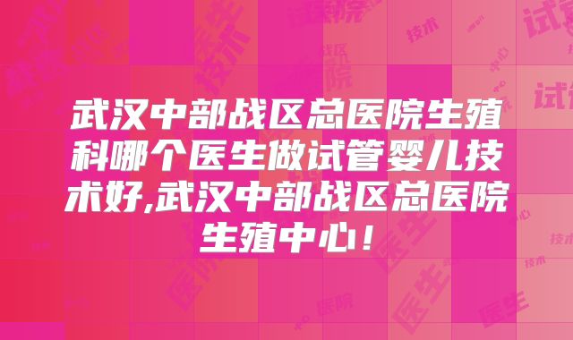 武汉中部战区总医院生殖科哪个医生做试管婴儿技术好,武汉中部战区总医院生殖中心！