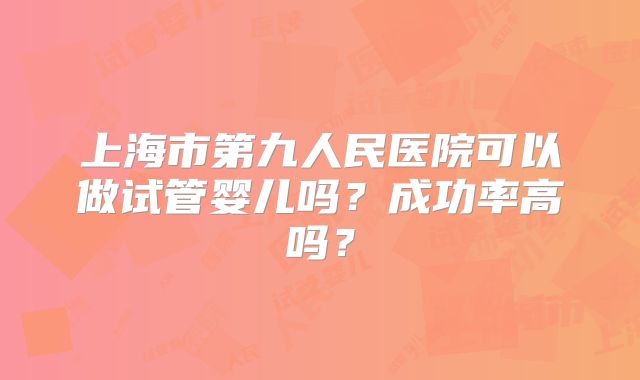上海市第九人民医院可以做试管婴儿吗?成功率高吗?