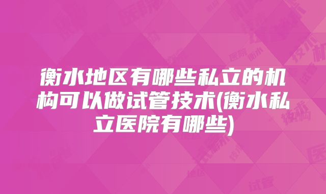 衡水地区有哪些私立的机构可以做试管技术(衡水私立医院有哪些)