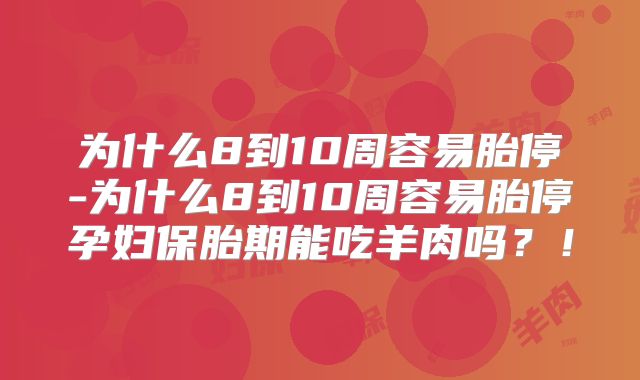 为什么8到10周容易胎停-为什么8到10周容易胎停孕妇保胎期能吃羊肉吗?!