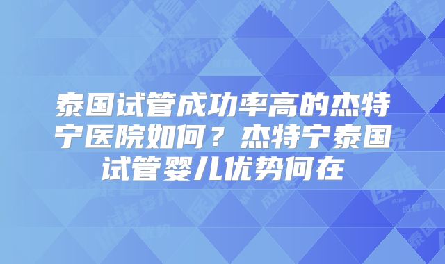 泰国试管成功率高的杰特宁医院如何?杰特宁泰国试管婴儿优势何在