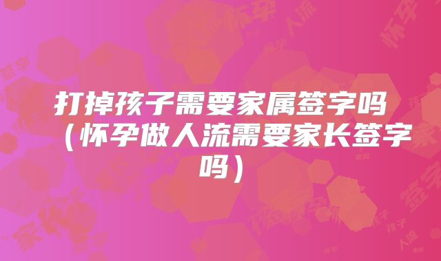 打掉孩子需要家属签字吗（怀孕做人流需要家长签字吗）