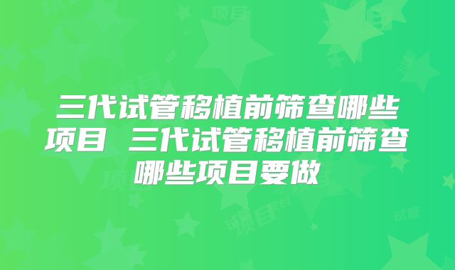 三代试管移植前筛查哪些项目 三代试管移植前筛查哪些项目要做