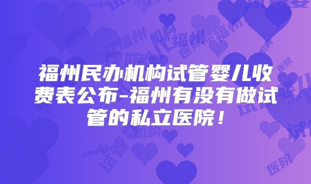 福州民办机构试管婴儿收费表公布-福州有没有做试管的私立医院!