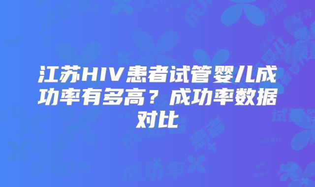 江苏HIV患者试管婴儿成功率有多高?成功率数据对比