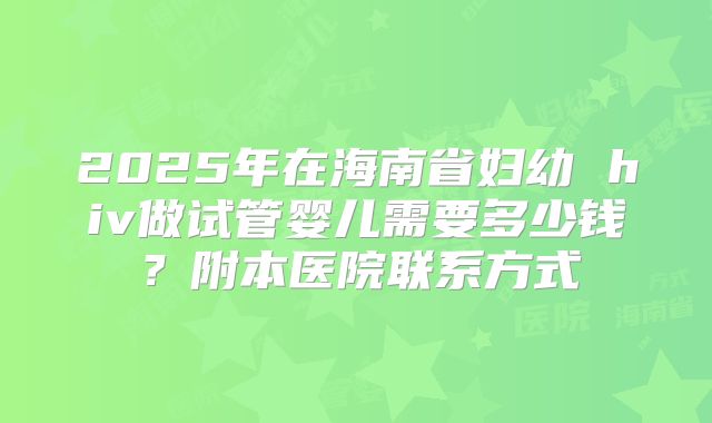 2025年在海南省妇幼 hiv做试管婴儿需要多少钱？附本医院联系方式