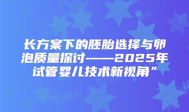 长方案下的胚胎选择与卵泡质量探讨——2025年试管婴儿技术新视角”