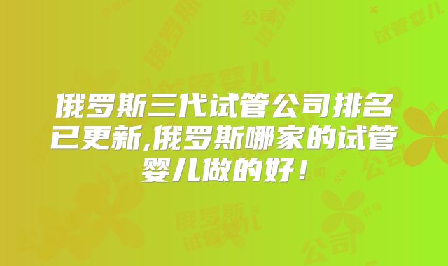俄罗斯三代试管公司排名已更新,俄罗斯哪家的试管婴儿做的好！