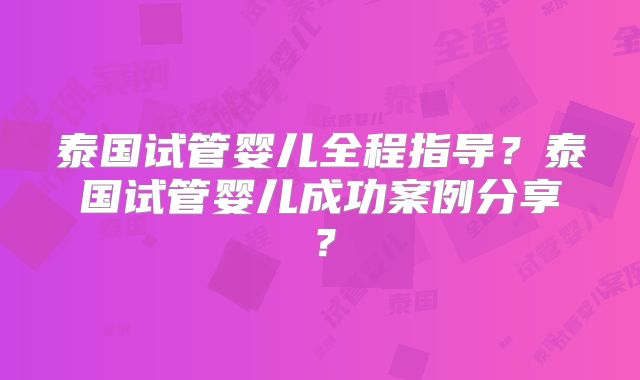 泰国试管婴儿全程指导？泰国试管婴儿成功案例分享？