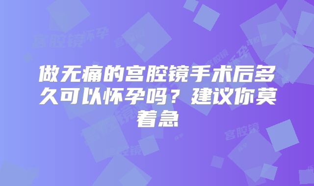 做无痛的宫腔镜手术后多久可以怀孕吗？建议你莫着急