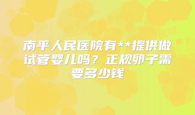 南平人民医院有**提供做试管婴儿吗?正规卵子需要多少钱