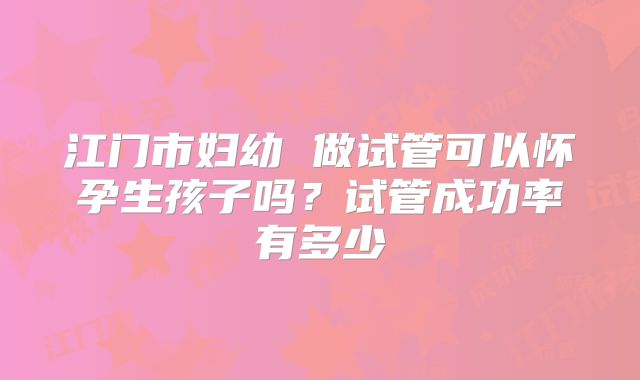 江门市妇幼 做试管可以怀孕生孩子吗?试管成功率有多少