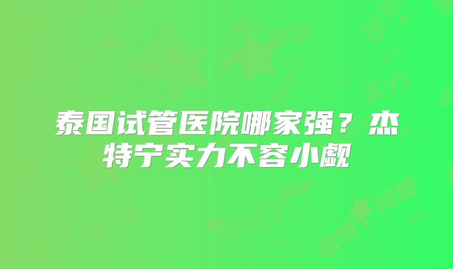 泰国试管医院哪家强？杰特宁实力不容小觑