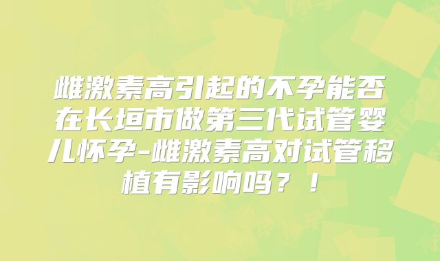 雌激素高引起的不孕能否在长垣市做第三代试管婴儿怀孕-雌激素高对试管移植有影响吗？！
