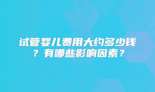试管婴儿费用大约多少钱?有哪些影响因素?