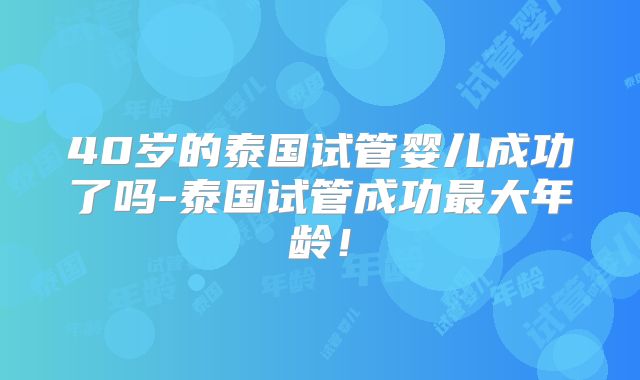 40岁的泰国试管婴儿成功了吗-泰国试管成功最大年龄！