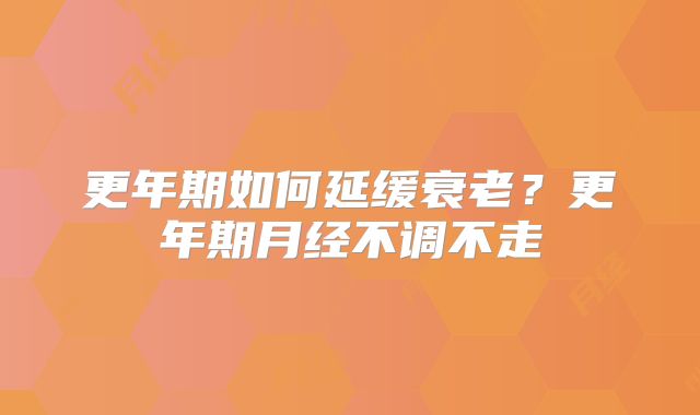 更年期如何延缓衰老？更年期月经不调不走