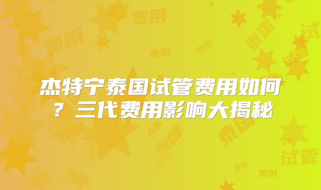 杰特宁泰国试管费用如何？三代费用影响大揭秘