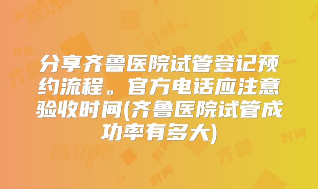 分享齐鲁医院试管登记预约流程。官方电话应注意验收时间(齐鲁医院试管成功率有多大)