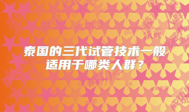 泰国的三代试管技术一般适用于哪类人群？