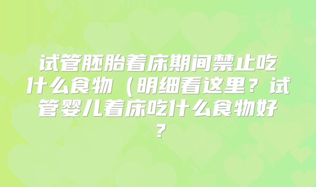 试管胚胎着床期间禁止吃什么食物(明细看这里?试管婴儿着床吃什么食物好?