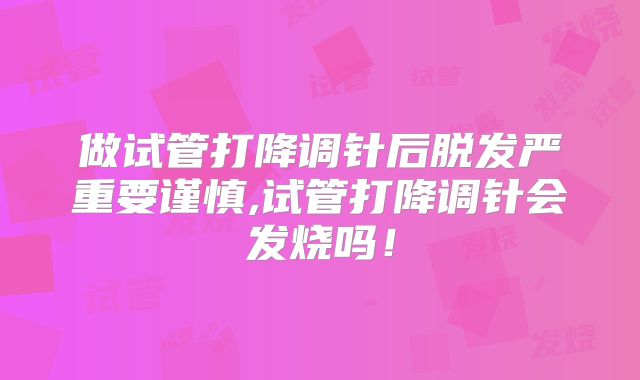 做试管打降调针后脱发严重要谨慎,试管打降调针会发烧吗!