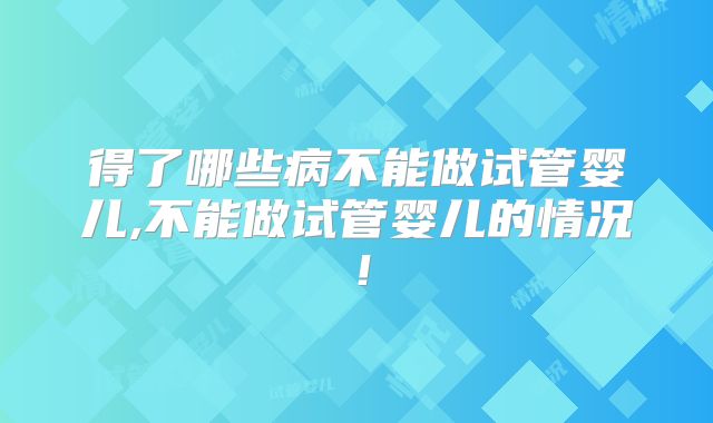 得了哪些病不能做试管婴儿,不能做试管婴儿的情况！