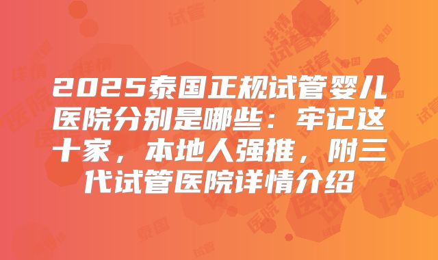 2025泰国正规试管婴儿医院分别是哪些：牢记这十家，本地人强推，附三代试管医院详情介绍