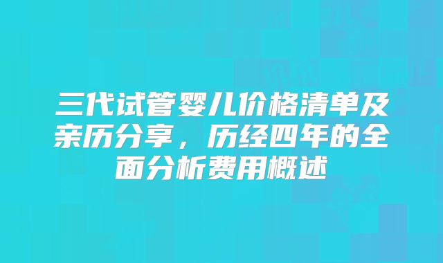 三代试管婴儿价格清单及亲历分享,历经四年的全面分析费用概述