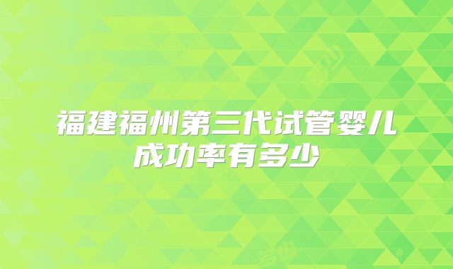 福建福州第三代试管婴儿成功率有多少