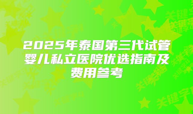 2025年泰国第三代试管婴儿私立医院优选指南及费用参考