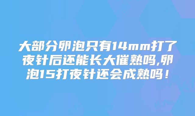 大部分卵泡只有14mm打了夜针后还能长大催熟吗,卵泡15打夜针还会成熟吗!