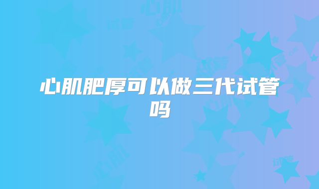心肌肥厚可以做三代试管吗