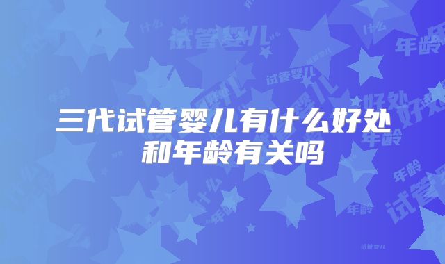 三代试管婴儿有什么好处 和年龄有关吗