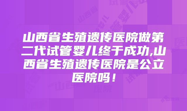 山西省生殖遗传医院做第二代试管婴儿终于成功,山西省生殖遗传医院是公立医院吗！