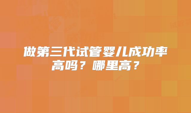 做第三代试管婴儿成功率高吗？哪里高？