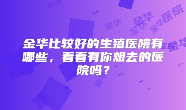 金华比较好的生殖医院有哪些,看看有你想去的医院吗?