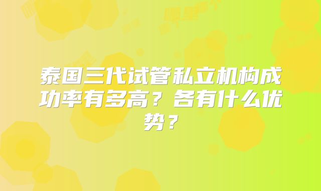 泰国三代试管私立机构成功率有多高?各有什么优势?