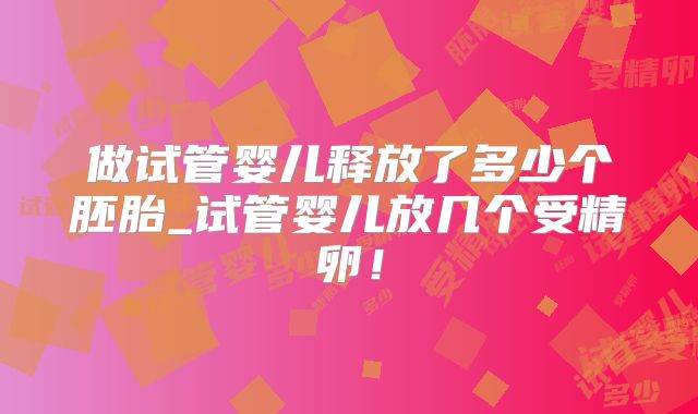 做试管婴儿释放了多少个胚胎_试管婴儿放几个受精卵！