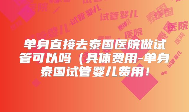 单身直接去泰国医院做试管可以吗(具体费用-单身泰国试管婴儿费用!