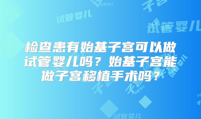 检查患有始基子宫可以做试管婴儿吗?始基子宫能做子宫移植手术吗?