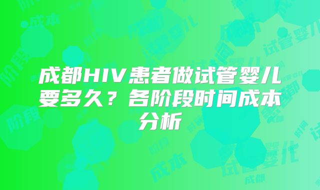 成都HIV患者做试管婴儿要多久？各阶段时间成本分析