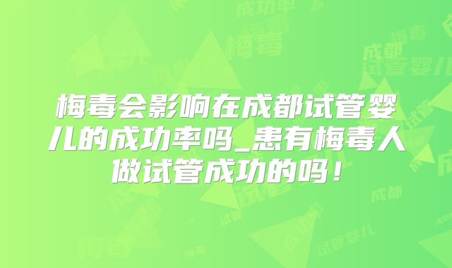梅毒会影响在成都试管婴儿的成功率吗_患有梅毒人做试管成功的吗!
