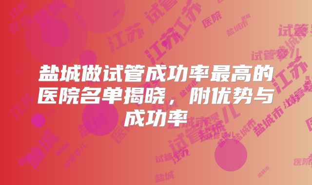盐城做试管成功率最高的医院名单揭晓,附优势与成功率